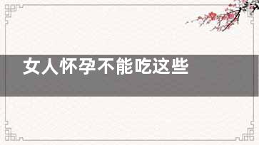 女人怀孕不能吃这些 否则将危及胎儿,怀孕女人不能吃什么